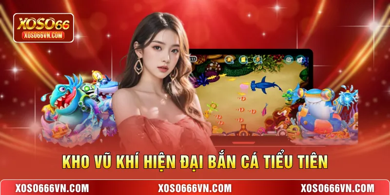Kho vũ khí hiện đại bắn cá Tiểu Tiên