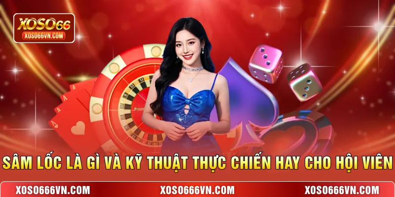 Sâm Lốc là gì và kỹ thuật thực chiến hay cho hội viên