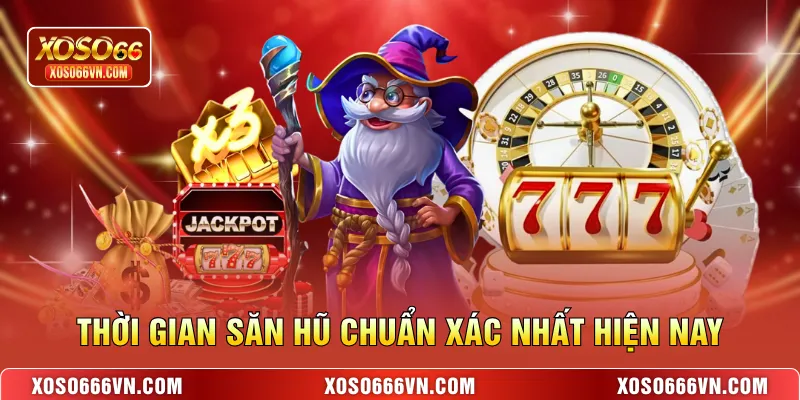 Thời gian săn hũ chuẩn xác nhất hiện nay
